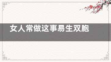 女人常做这事易生双胞胎 女性怀双胞胎注意事项(会做事的女人)